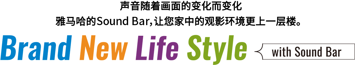 Brand New Life Style 音が変わると、映像も変わる。-ヤマハのサウンドバーが、あなたの家のTV環境を劇的に進化させる。 - with Sound Bar
